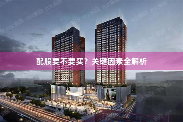 配股要不要买？关键因素全解析