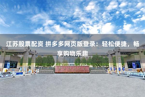 江苏股票配资 拼多多网页版登录：轻松便捷，畅享购物乐趣