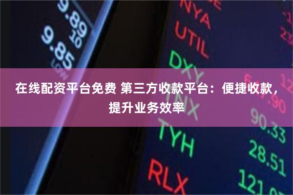 在线配资平台免费 第三方收款平台：便捷收款，提升业务效率