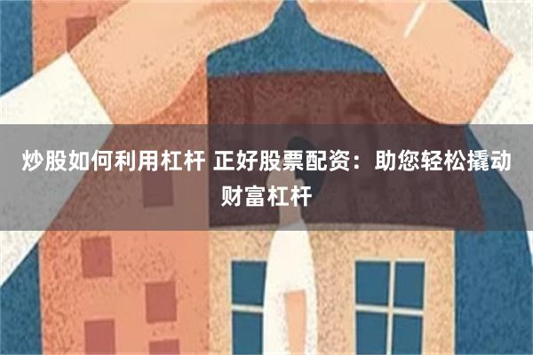 炒股如何利用杠杆 正好股票配资：助您轻松撬动财富杠杆