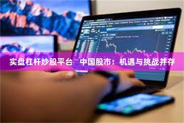 实盘杠杆炒股平台   中国股市：机遇与挑战并存
