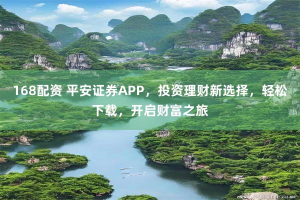 168配资 平安证券APP，投资理财新选择，轻松下载，开启财富之旅