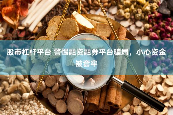 股市杠杆平台 警惕融资融券平台骗局，小心资金被套牢