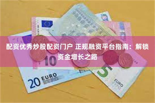 配资优秀炒股配资门户 正规融资平台指南：解锁资金增长之路