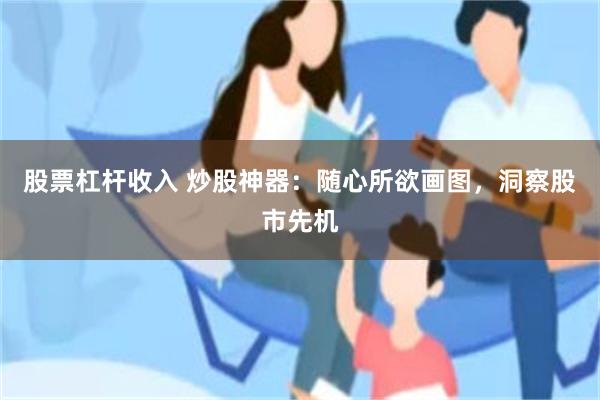 股票杠杆收入 炒股神器：随心所欲画图，洞察股市先机