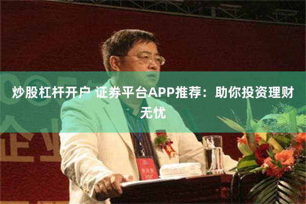 炒股杠杆开户 证券平台APP推荐：助你投资理财无忧