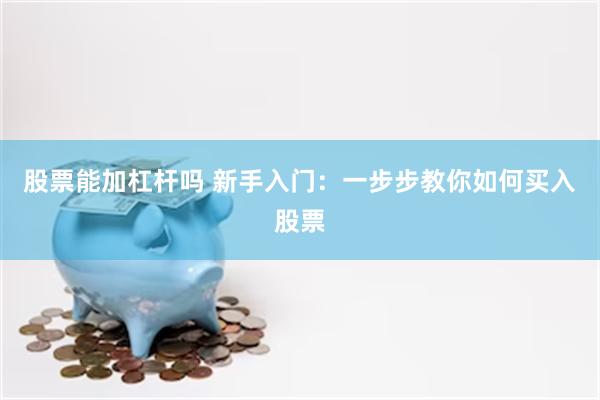 股票能加杠杆吗 新手入门：一步步教你如何买入股票