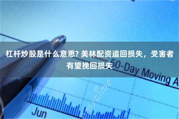 杠杆炒股是什么意思? 美林配资追回损失，受害者有望挽回损失