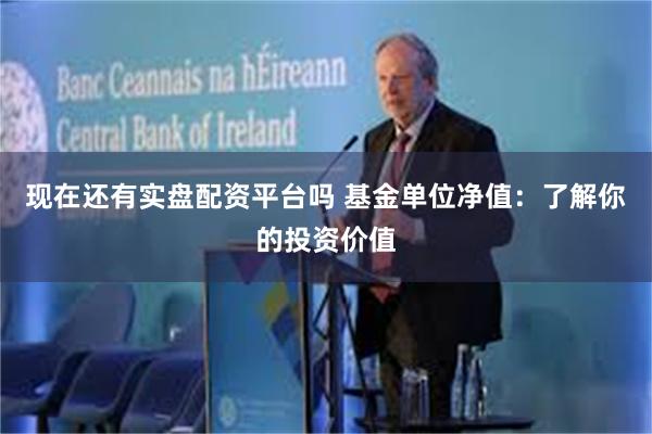 现在还有实盘配资平台吗 基金单位净值：了解你的投资价值