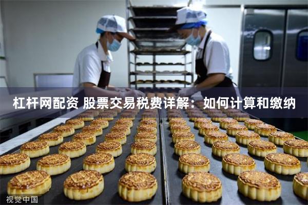 杠杆网配资 股票交易税费详解：如何计算和缴纳