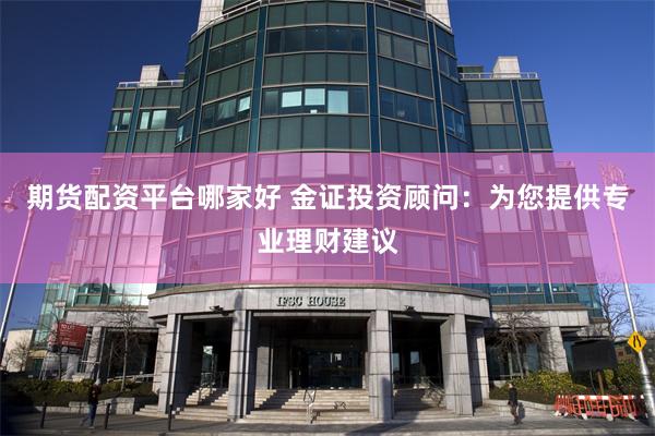 期货配资平台哪家好 金证投资顾问：为您提供专业理财建议