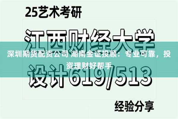 深圳期货配资公司 湖南金证投顾：专业可靠，投资理财好帮手