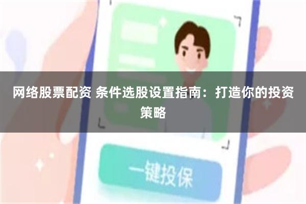 网络股票配资 条件选股设置指南：打造你的投资策略