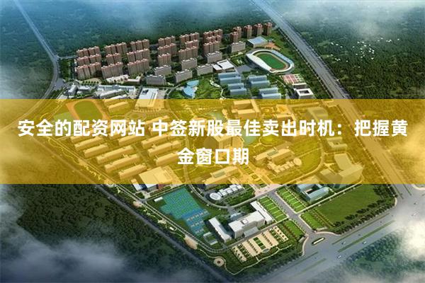 安全的配资网站 中签新股最佳卖出时机：把握黄金窗口期