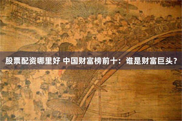 股票配资哪里好 中国财富榜前十：谁是财富巨头？