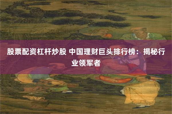 股票配资杠杆炒股 中国理财巨头排行榜：揭秘行业领军者