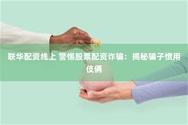 联华配资线上 警惕股票配资诈骗：揭秘骗子惯用伎俩