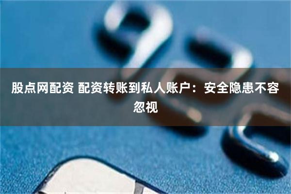 股点网配资 配资转账到私人账户：安全隐患不容忽视