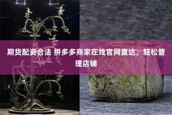 期货配资合法 拼多多商家在线官网直达，轻松管理店铺