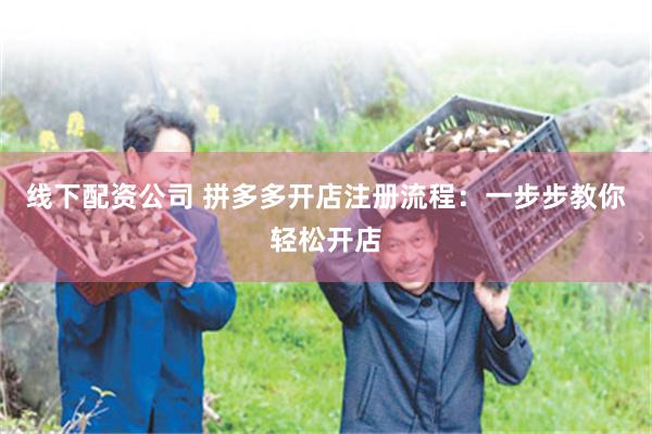 线下配资公司 拼多多开店注册流程：一步步教你轻松开店