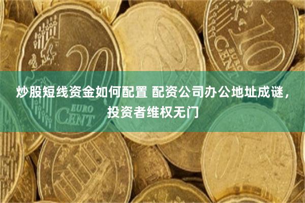 炒股短线资金如何配置 配资公司办公地址成谜，投资者维权无门