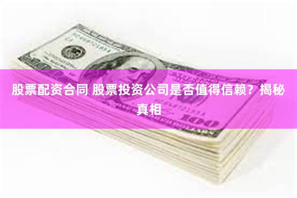 股票配资合同 股票投资公司是否值得信赖？揭秘真相