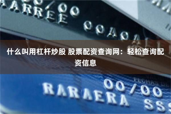 什么叫用杠杆炒股 股票配资查询网：轻松查询配资信息