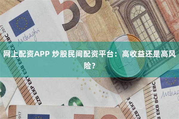 网上配资APP 炒股民间配资平台：高收益还是高风险？