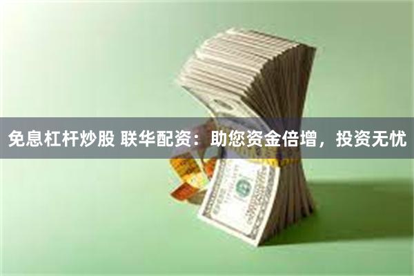 免息杠杆炒股 联华配资：助您资金倍增，投资无忧