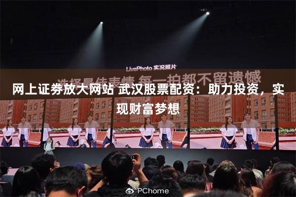 网上证劵放大网站 武汉股票配资：助力投资，实现财富梦想