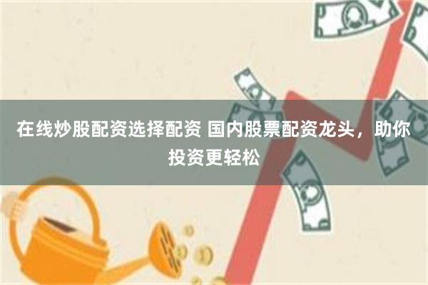 在线炒股配资选择配资 国内股票配资龙头，助你投资更轻松