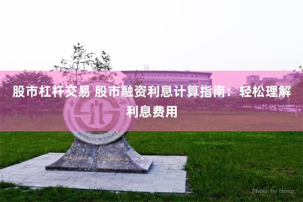 股市杠杆交易 股市融资利息计算指南：轻松理解利息费用