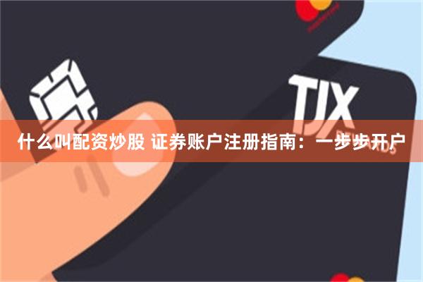 什么叫配资炒股 证券账户注册指南：一步步开户