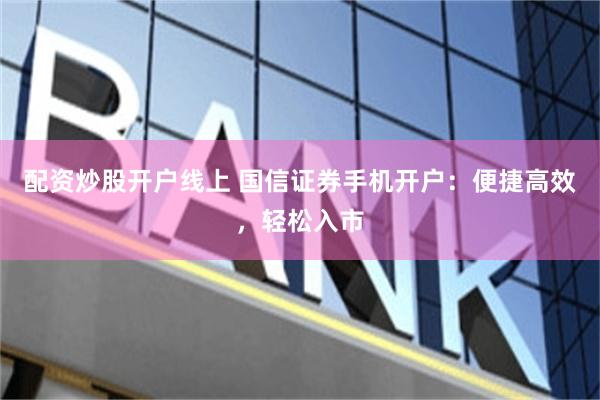 配资炒股开户线上 国信证券手机开户：便捷高效，轻松入市