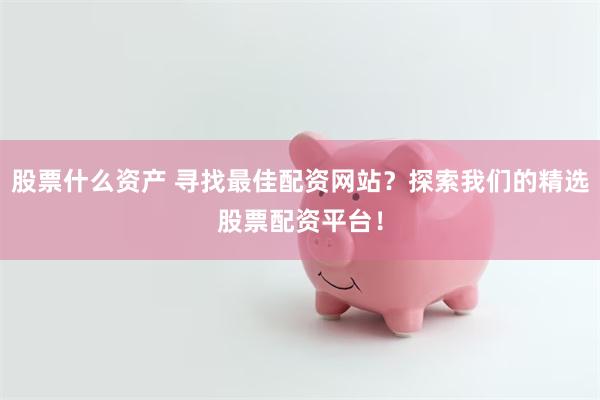 股票什么资产 寻找最佳配资网站？探索我们的精选股票配资平台！