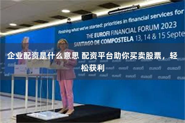 企业配资是什么意思 配资平台助你买卖股票，轻松获利