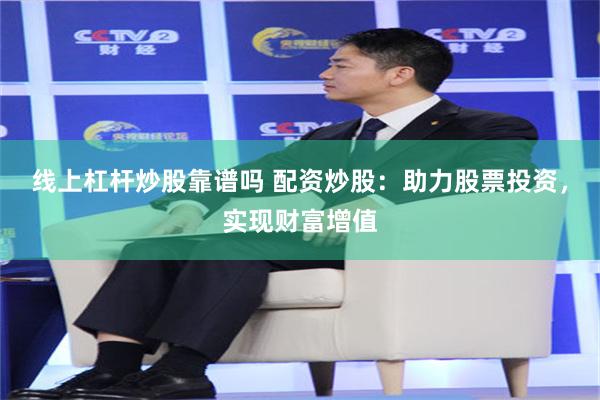 线上杠杆炒股靠谱吗 配资炒股：助力股票投资，实现财富增值