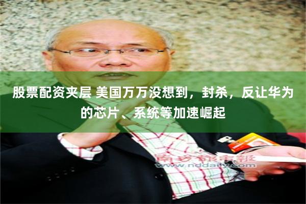 股票配资夹层 美国万万没想到，封杀，反让华为的芯片、系统等加速崛起