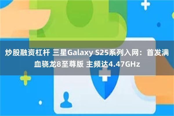 炒股融资杠杆 三星Galaxy S25系列入网：首发满血骁龙8至尊版 主频达4.47GHz