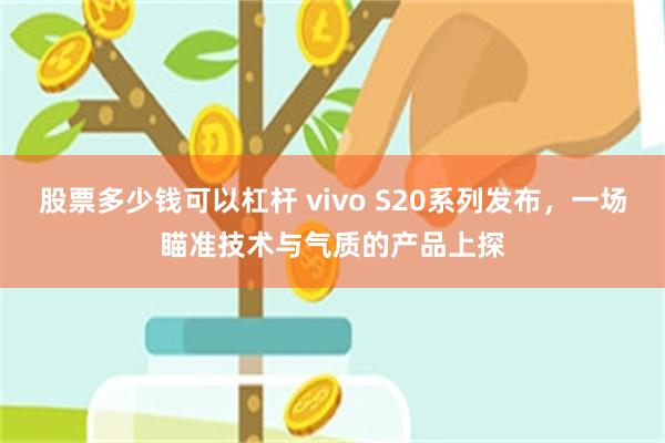 股票多少钱可以杠杆 vivo S20系列发布，一场瞄准技术与气质的产品上探