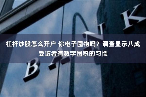 杠杆炒股怎么开户 你电子囤物吗？调查显示八成受访者有数字囤积的习惯