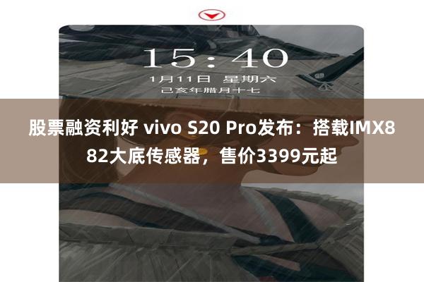 股票融资利好 vivo S20 Pro发布：搭载IMX882大底传感器，售价3399元起