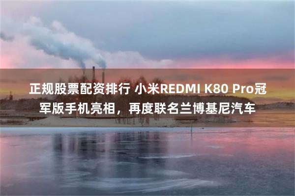 正规股票配资排行 小米REDMI K80 Pro冠军版手机亮相，再度联名兰博基尼汽车