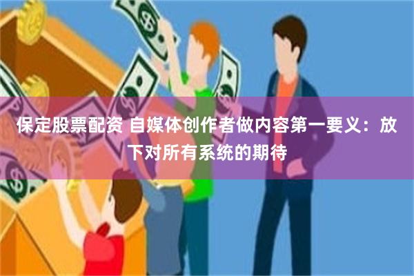 保定股票配资 自媒体创作者做内容第一要义：放下对所有系统的期待