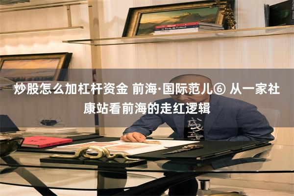 炒股怎么加杠杆资金 前海·国际范儿⑥ 从一家社康站看前海的走红逻辑