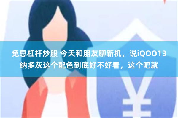免息杠杆炒股 今天和朋友聊新机，说iQOO13纳多灰这个配色到底好不好看，这个吧就