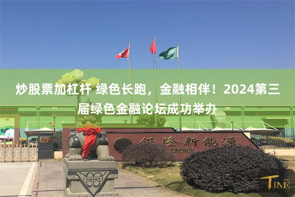 炒股票加杠杆 绿色长跑，金融相伴！2024第三届绿色金融论坛成功举办