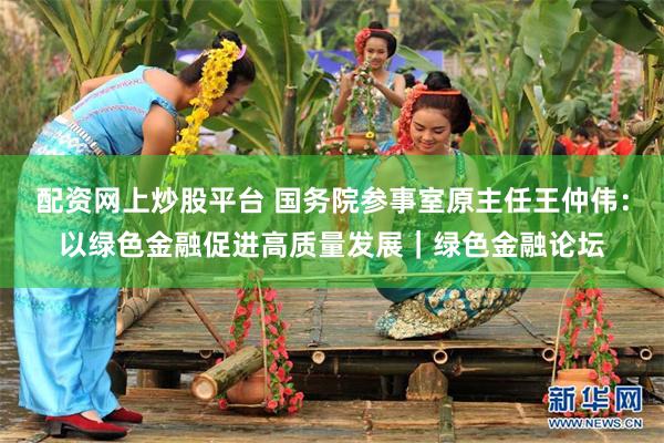 配资网上炒股平台 国务院参事室原主任王仲伟：以绿色金融促进高质量发展｜绿色金融论坛