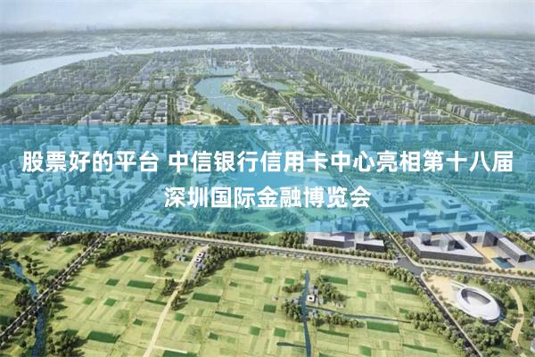 股票好的平台 中信银行信用卡中心亮相第十八届深圳国际金融博览会