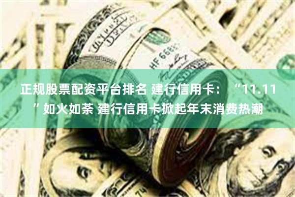 正规股票配资平台排名 建行信用卡： “11.11”如火如荼 建行信用卡掀起年末消费热潮